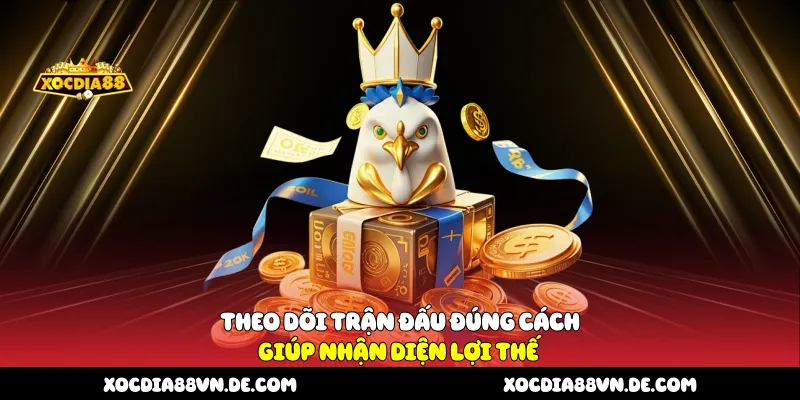 Theo dõi trận đấu đúng cách giúp nhận diện lợi thế